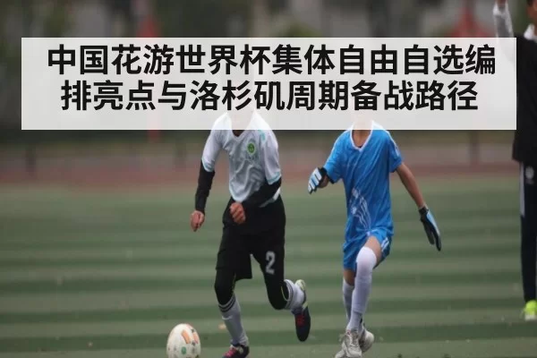 中国花游世界杯集体自由自选编排亮点与洛杉矶周期备战路径